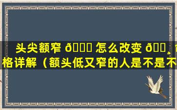 头尖额窄 🐒 怎么改变 🕸 命格详解（额头低又窄的人是不是不聪明）